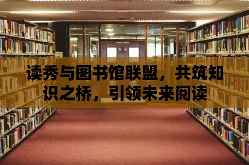 讀秀與圖書館聯盟，共筑知識之橋，引領未來閱讀