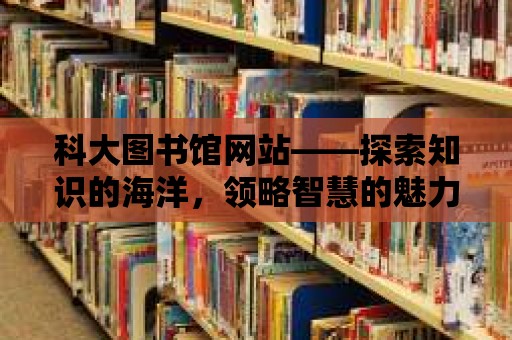 科大圖書館網站——探索知識的海洋，領略智慧的魅力