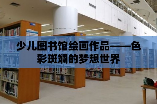 少兒圖書館繪畫作品——色彩斑斕的夢想世界