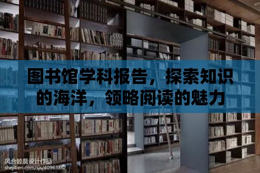 圖書館學科報告，探索知識的海洋，領略閱讀的魅力