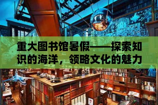 重大圖書館暑假——探索知識的海洋，領略文化的魅力