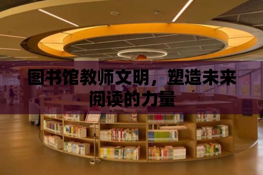 圖書館教師文明，塑造未來閱讀的力量