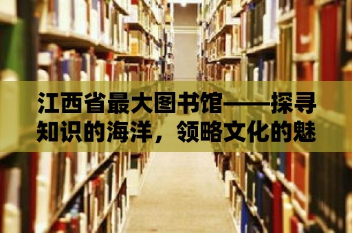 江西省最大圖書館——探尋知識的海洋，領略文化的魅力