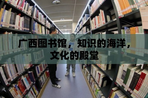 廣西圖書館，知識的海洋，文化的殿堂