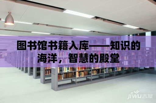 圖書館書籍入庫——知識的海洋，智慧的殿堂