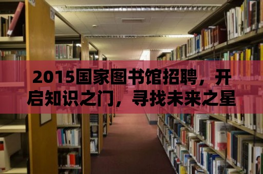 2015國家圖書館招聘，開啟知識之門，尋找未來之星