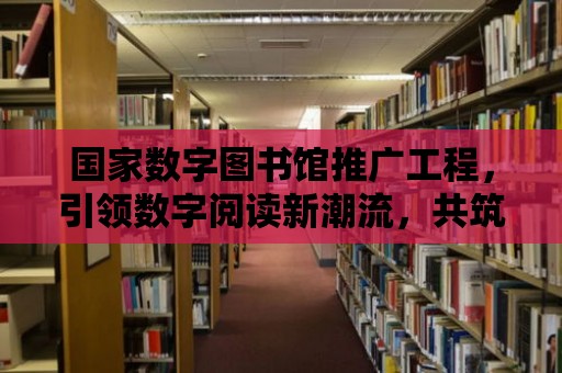 國家數字圖書館推廣工程，引領數字閱讀新潮流，共筑文化強國之夢