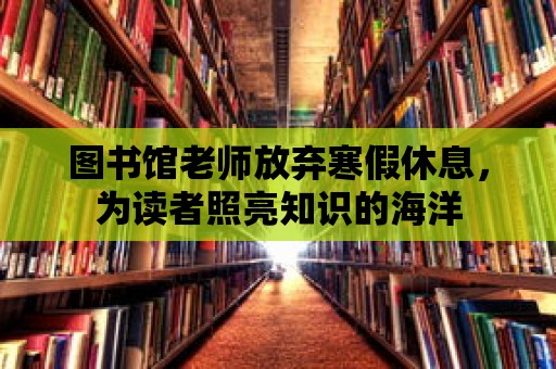 圖書館老師放棄寒假休息，為讀者照亮知識的海洋