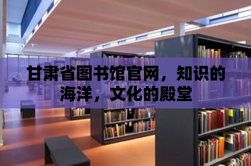 甘肅省圖書館官網，知識的海洋，文化的殿堂