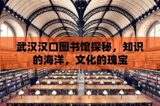 武漢漢口圖書館探秘，知識的海洋，文化的瑰寶