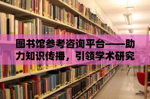 圖書館參考咨詢平臺——助力知識傳播，引領學術研究