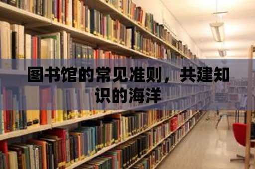 圖書館的常見準(zhǔn)則，共建知識(shí)的海洋