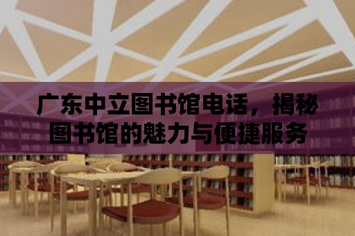 廣東中立圖書館電話，揭秘圖書館的魅力與便捷服務