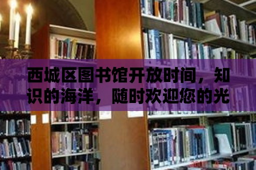 西城區圖書館開放時間，知識的海洋，隨時歡迎您的光臨！