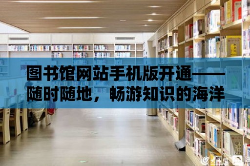 圖書館網(wǎng)站手機版開通——隨時隨地，暢游知識的海洋