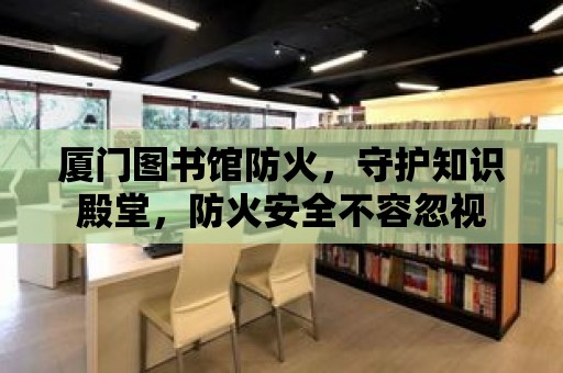 廈門圖書館防火，守護知識殿堂，防火安全不容忽視