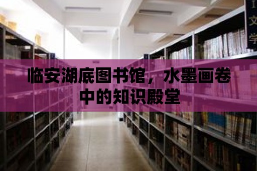 臨安湖底圖書館，水墨畫卷中的知識殿堂