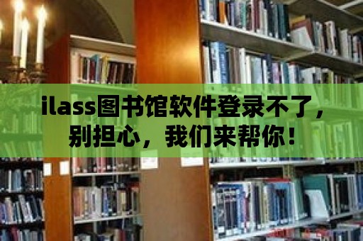 ilass圖書館軟件登錄不了，別擔心，我們來幫你！