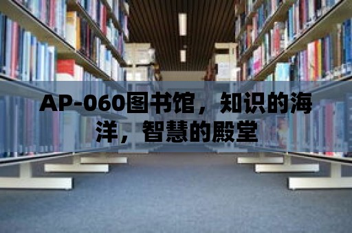 AP-060圖書館，知識的海洋，智慧的殿堂