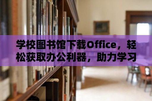 學校圖書館下載Office，輕松獲取辦公利器，助力學習與成長