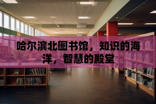 哈爾濱北圖書館，知識的海洋，智慧的殿堂