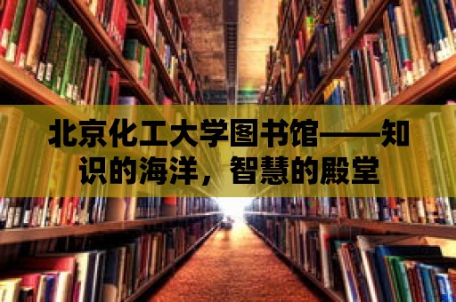 北京化工大學圖書館——知識的海洋，智慧的殿堂