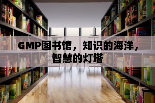 GMP圖書館，知識的海洋，智慧的燈塔