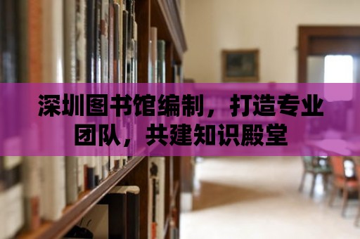 深圳圖書館編制，打造專業(yè)團隊，共建知識殿堂