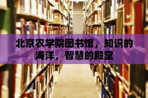 北京農(nóng)學(xué)院圖書館，知識的海洋，智慧的殿堂