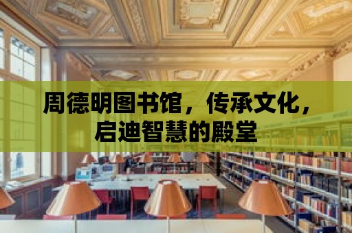 周德明圖書館，傳承文化，啟迪智慧的殿堂