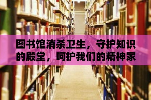 圖書館消殺衛生，守護知識的殿堂，呵護我們的精神家園