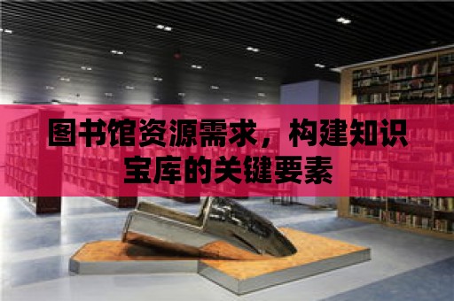 圖書館資源需求，構建知識寶庫的關鍵要素