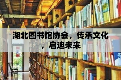 湖北圖書館協會，傳承文化，啟迪未來