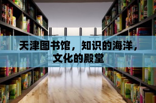 天津圖書館，知識的海洋，文化的殿堂