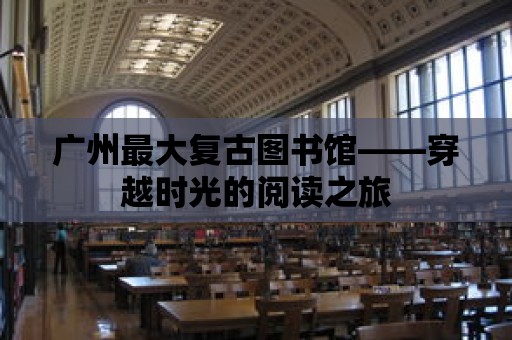 廣州最大復古圖書館——穿越時光的閱讀之旅