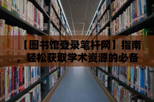 【圖書館登錄筆桿網】指南，輕松獲取學術資源的必備寶典