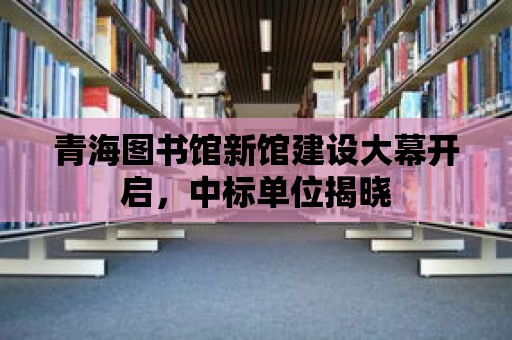 青海圖書館新館建設(shè)大幕開(kāi)啟，中標(biāo)單位揭曉