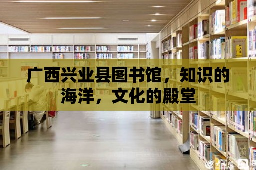 廣西興業(yè)縣圖書館，知識的海洋，文化的殿堂