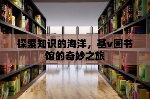 探索知識的海洋，基v圖書館的奇妙之旅