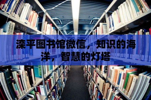 灤平圖書館微信，知識的海洋，智慧的燈塔