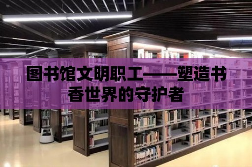 圖書館文明職工——塑造書香世界的守護者