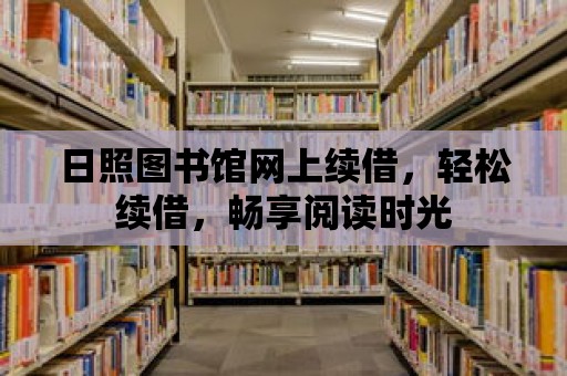 日照圖書館網(wǎng)上續(xù)借，輕松續(xù)借，暢享閱讀時(shí)光