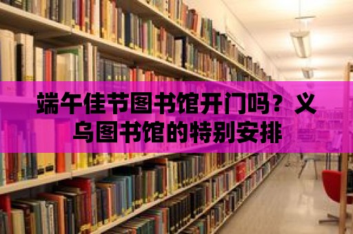 端午佳節圖書館開門嗎？義烏圖書館的特別安排