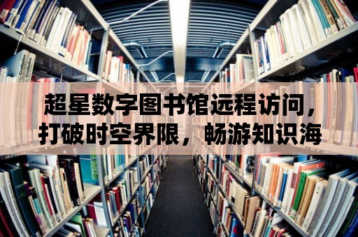 超星數字圖書館遠程訪問，打破時空界限，暢游知識海洋