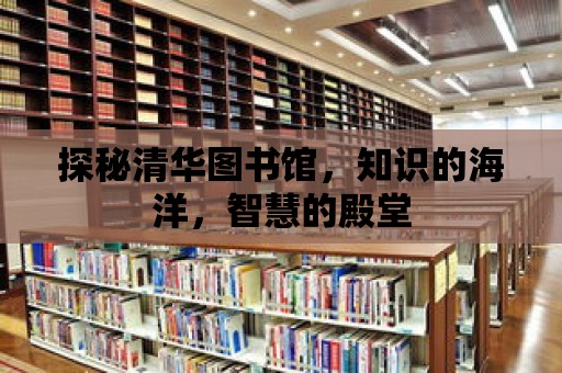 探秘清華圖書館，知識的海洋，智慧的殿堂