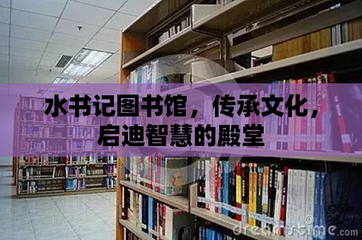 水書記圖書館，傳承文化，啟迪智慧的殿堂