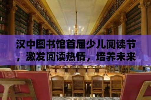 漢中圖書館首屆少兒閱讀節(jié)，激發(fā)閱讀熱情，培養(yǎng)未來之星