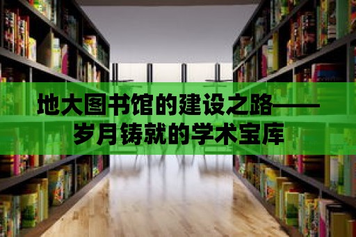 地大圖書館的建設(shè)之路——歲月鑄就的學(xué)術(shù)寶庫