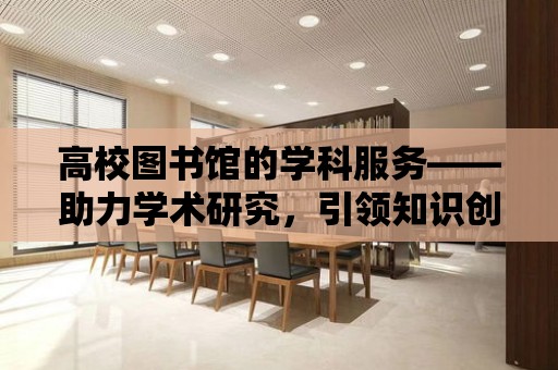 高校圖書館的學科服務——助力學術研究，引領知識創新