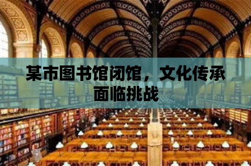 某市圖書館閉館，文化傳承面臨挑戰